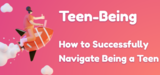 Teen Being: How to Successfully Navigate Being a Teen