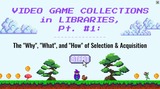 SLIDES: Webinar Part #1 of Video Game Collection Development (The "Why", "What", and "How" of Selection & Acquisition)