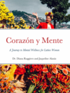 CORAZÓN Y MENTE A JOURNEY TO MENTAL WELLNESS FOR LATINX WOMEN By Dr. Diana Ruggiero  and Jaqueline Alaniz