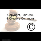 Copyright, Fair Use and Creative Commons