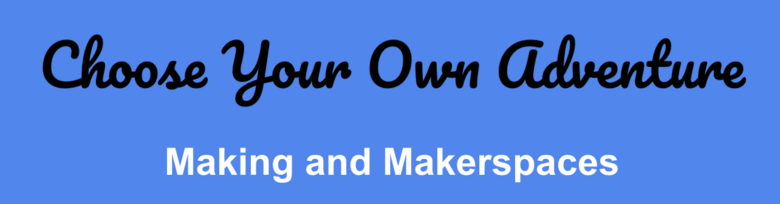 Choose Your Own Adventure Module: Making and Makerspaces