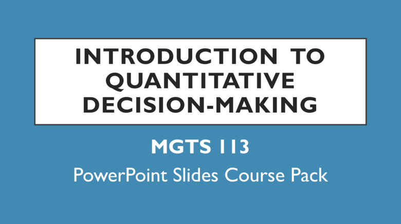 MGTS 113 - Introduction to Quantitative Decision Making - PowerPoint Course Pack